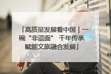 高质量发展看中国｜一碗“非遗面” 千年传承赋能文旅融合发展