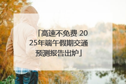 高速不免费 2025年端午假期交通预测报告出炉