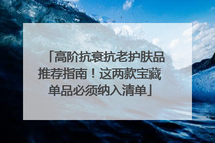 高阶抗衰抗老护肤品推荐指南！这两款宝藏单品必须纳入清单