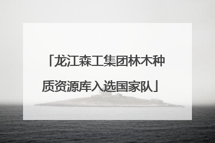 龙江森工集团林木种质资源库入选国家队