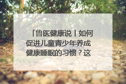 鲁医健康说丨如何促进儿童青少年养成健康睡眠的习惯？这份宝典快收藏