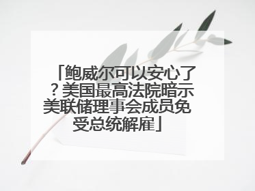 鲍威尔可以安心了？美国最高法院暗示美联储理事会成员免受总统解雇