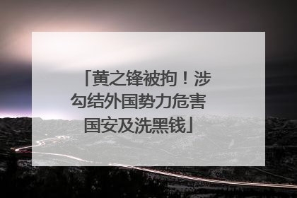 黄之锋被拘！涉勾结外国势力危害国安及洗黑钱