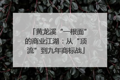 黄龙溪“一根面”的商业江湖：从“顶流”到九年商标战