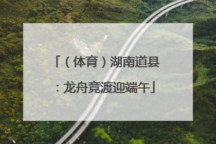（体育）湖南道县：龙舟竞渡迎端午