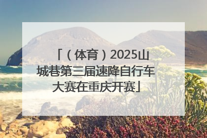 （体育）2025山城巷第三届速降自行车大赛在重庆开赛