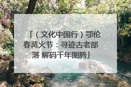（文化中国行）鄂伦春篝火节：寻迹古老部落 解码千年图腾