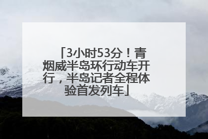 3小时53分！青烟威半岛环行动车开行，半岛记者全程体验首发列车