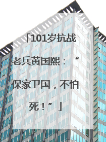 101岁抗战老兵黄国熙：“保家卫国，不怕死！”