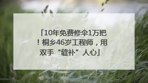 10年免费修伞1万把！桐乡46岁工程师，用双手“缝补”人心