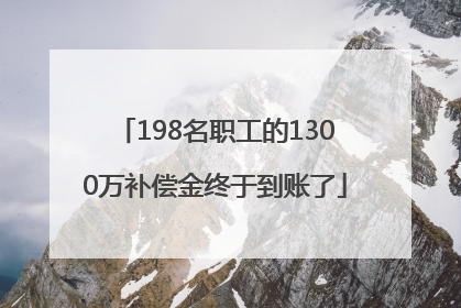 198名职工的1300万补偿金终于到账了