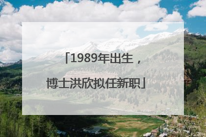 1989年出生，博士洪欣拟任新职