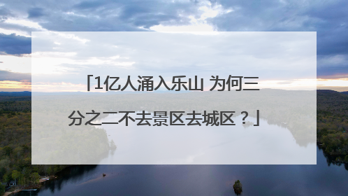 1亿人涌入乐山 为何三分之二不去景区去城区？