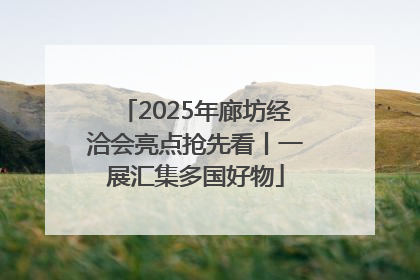 2025年廊坊经洽会亮点抢先看丨一展汇集多国好物