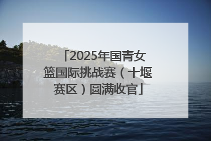 2025年国青女篮国际挑战赛（十堰赛区）圆满收官
