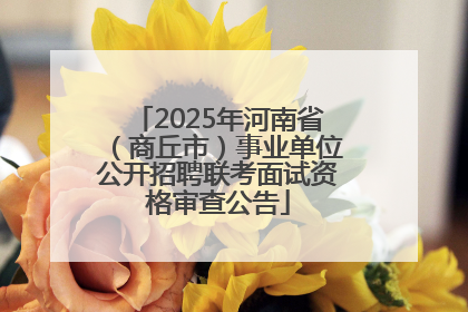 2025年河南省（商丘市）事业单位公开招聘联考面试资格审查公告