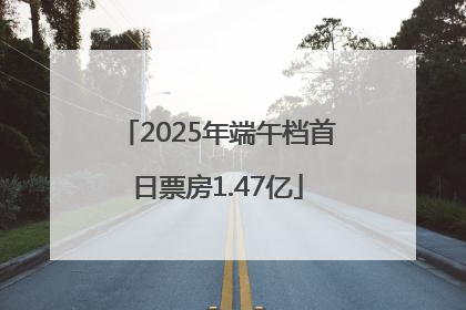 2025年端午档首日票房1.47亿