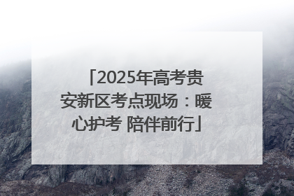 2025年高考贵安新区考点现场：暖心护考 陪伴前行