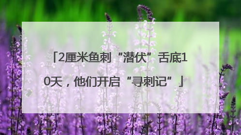 2厘米鱼刺“潜伏”舌底10天，他们开启“寻刺记”