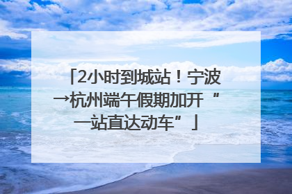 2小时到城站！宁波→杭州端午假期加开“一站直达动车”