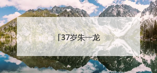 37岁朱一龙，官宣喜讯！