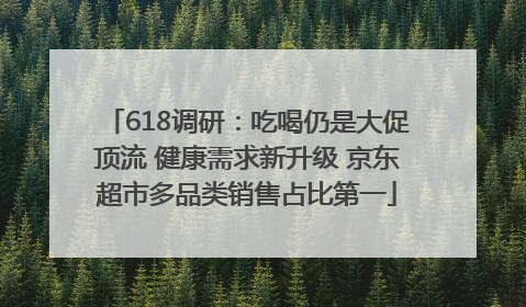 618调研：吃喝仍是大促顶流 健康需求新升级 京东超市多品类销售占比第一