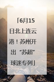 6月15日北上连云港！苏州开出“苏超”球迷专列