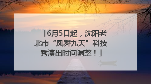 6月5日起，沈阳老北市“凤舞九天”科技秀演出时间调整！