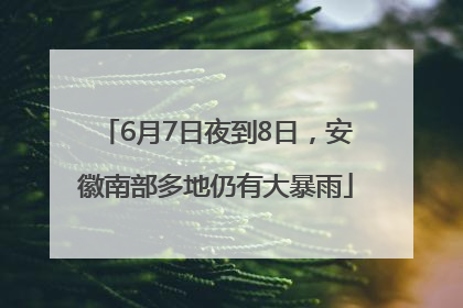 6月7日夜到8日，安徽南部多地仍有大暴雨