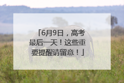 6月9日，高考最后一天！这些重要提醒请留意！