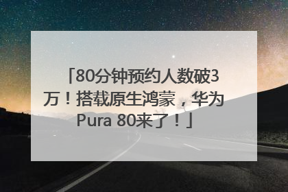 80分钟预约人数破3万！搭载原生鸿蒙，华为Pura 80来了！