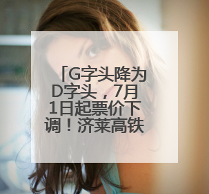 G字头降为D字头，7月1日起票价下调！济莱高铁运营迎来重大调整