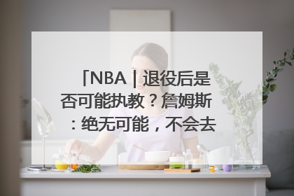 NBA｜退役后是否可能执教？詹姆斯：绝无可能，不会去执教任何球队
