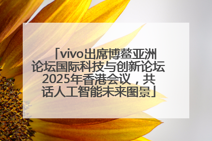vivo出席博鳌亚洲论坛国际科技与创新论坛2025年香港会议，共话人工智能未来图景